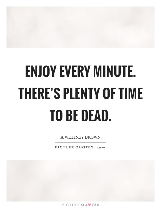 Enjoy every minute. There's plenty of time to be dead Picture Quote #1