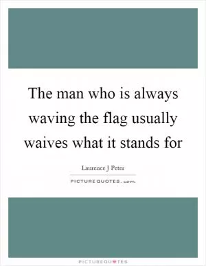 The man who is always waving the flag usually waives what it stands for Picture Quote #1