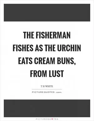 The fisherman fishes as the urchin eats cream buns, from lust Picture Quote #1