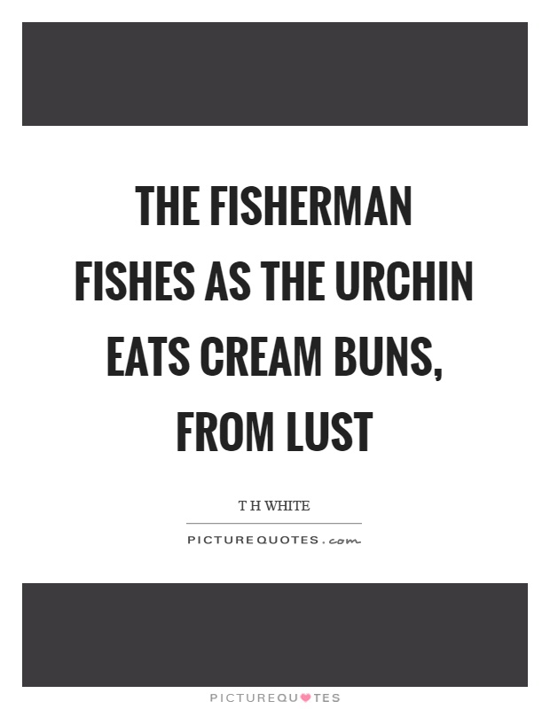 The fisherman fishes as the urchin eats cream buns, from lust Picture Quote #1