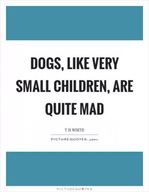 Dogs, like very small children, are quite mad Picture Quote #1