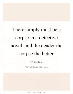 There simply must be a corpse in a detective novel, and the deader the corpse the better Picture Quote #1