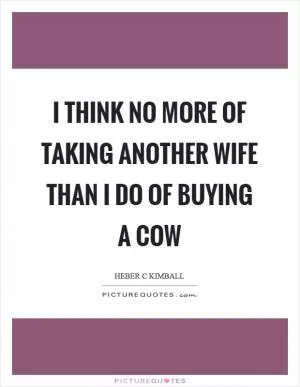 I think no more of taking another wife than I do of buying a cow Picture Quote #1