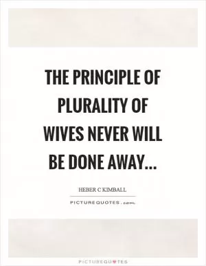 The principle of plurality of wives never will be done away Picture Quote #1