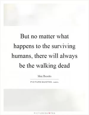 But no matter what happens to the surviving humans, there will always be the walking dead Picture Quote #1