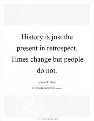 History is just the present in retrospect. Times change but people do not Picture Quote #1