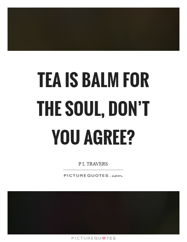 Tea is balm for the soul, don't you agree? Picture Quote #1