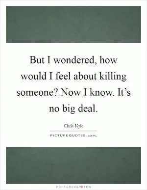 But I wondered, how would I feel about killing someone? Now I know. It’s no big deal Picture Quote #1