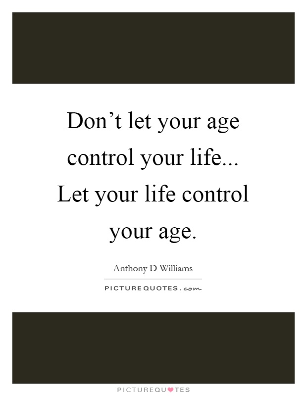 Don't let your age control your life... Let your life control your age Picture Quote #1