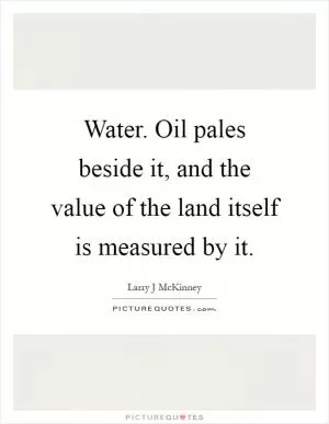 Water. Oil pales beside it, and the value of the land itself is measured by it Picture Quote #1