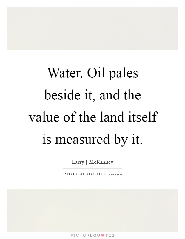 Water. Oil pales beside it, and the value of the land itself is measured by it Picture Quote #1