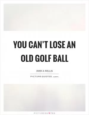 You can’t lose an old golf ball Picture Quote #1