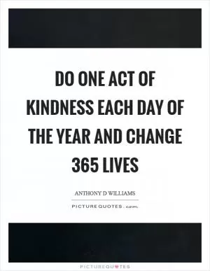 Do one act of kindness each day of the year and change 365 lives Picture Quote #1