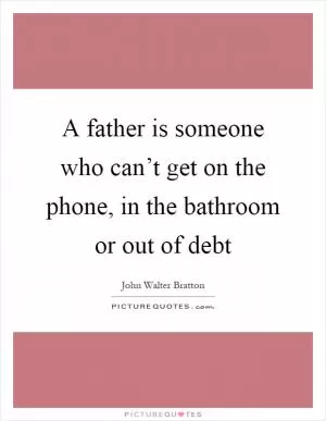 A father is someone who can’t get on the phone, in the bathroom or out of debt Picture Quote #1