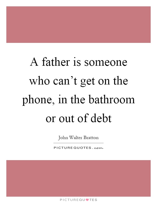 A father is someone who can't get on the phone, in the bathroom or out of debt Picture Quote #1