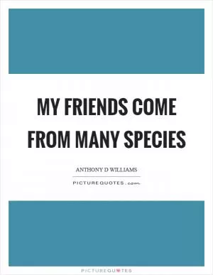 My friends come from many species Picture Quote #1