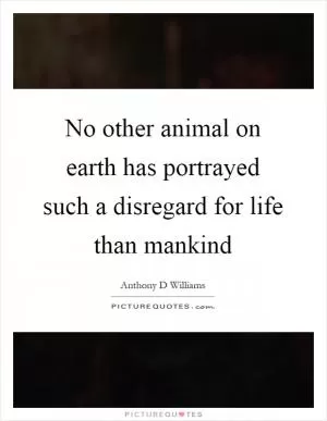 No other animal on earth has portrayed such a disregard for life than mankind Picture Quote #1