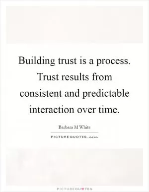 Building trust is a process. Trust results from consistent and predictable interaction over time Picture Quote #1