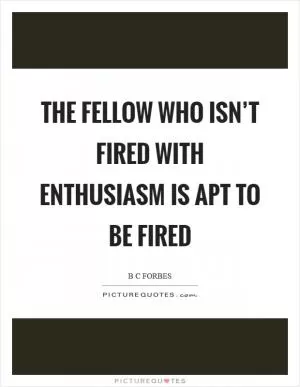The fellow who isn’t fired with enthusiasm is apt to be fired Picture Quote #1