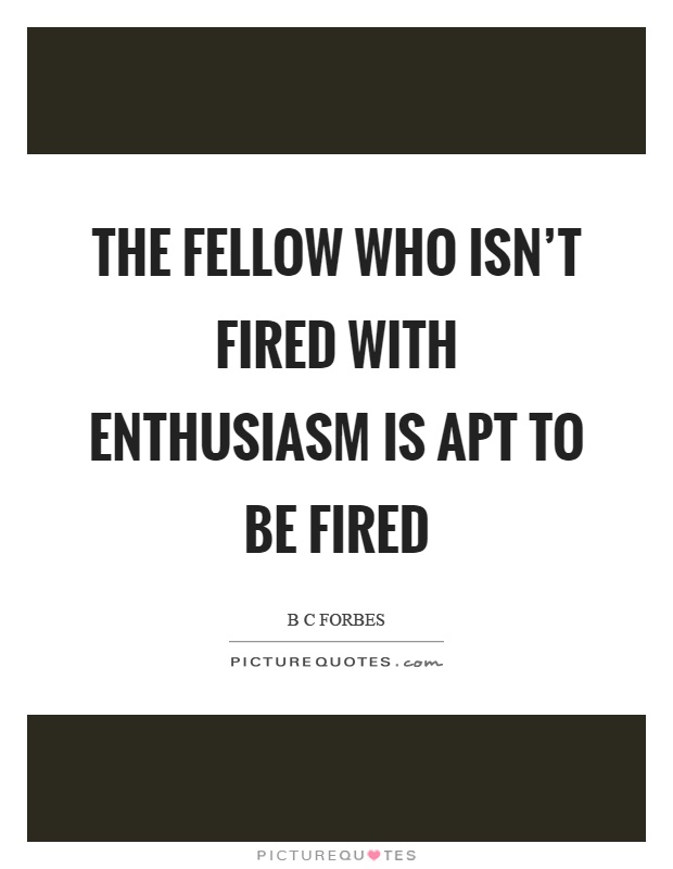 The fellow who isn't fired with enthusiasm is apt to be fired Picture Quote #1