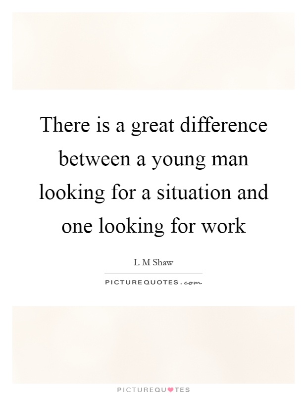There is a great difference between a young man looking for a situation and one looking for work Picture Quote #1