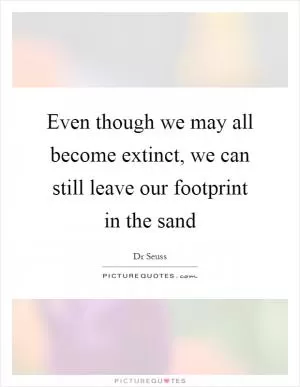 Even though we may all become extinct, we can still leave our footprint in the sand Picture Quote #1