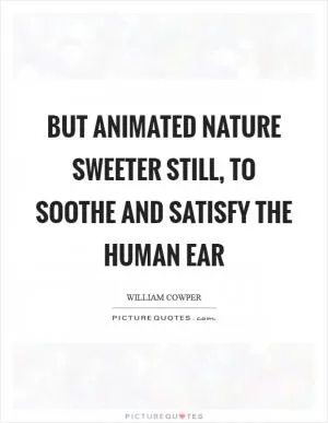 But animated nature sweeter still, to soothe and satisfy the human ear Picture Quote #1