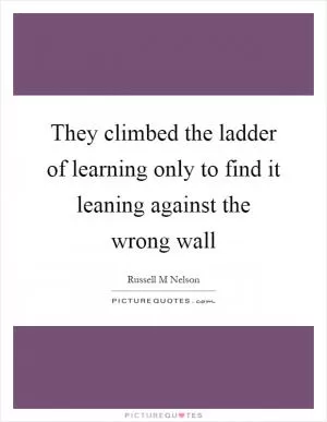 They climbed the ladder of learning only to find it leaning against the wrong wall Picture Quote #1