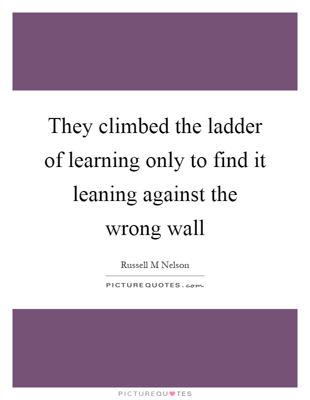They climbed the ladder of learning only to find it leaning against the wrong wall Picture Quote #1