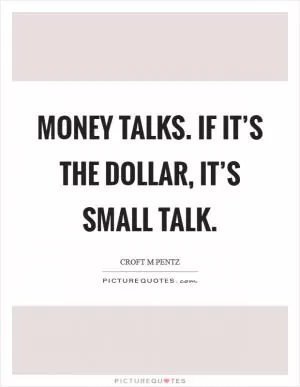 Money talks. If it’s the dollar, it’s small talk Picture Quote #1