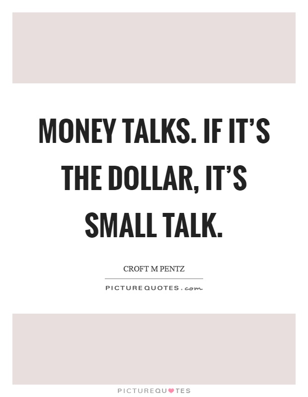 Money talks. If it's the dollar, it's small talk Picture Quote #1