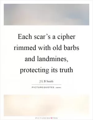 Each scar’s a cipher rimmed with old barbs and landmines, protecting its truth Picture Quote #1