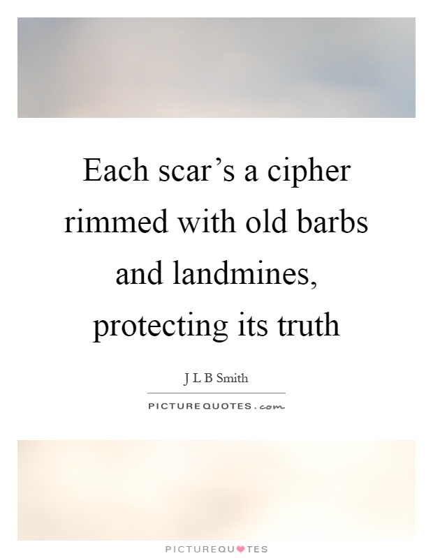 Each scar's a cipher rimmed with old barbs and landmines, protecting its truth Picture Quote #1