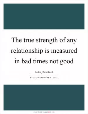 The true strength of any relationship is measured in bad times not good Picture Quote #1