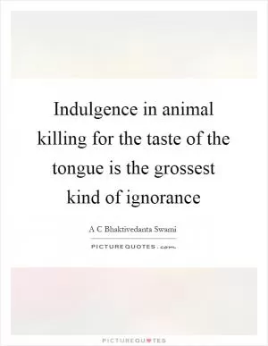 Indulgence in animal killing for the taste of the tongue is the grossest kind of ignorance Picture Quote #1