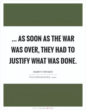 ... as soon as the war was over, they had to justify what was done Picture Quote #1