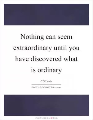 Nothing can seem extraordinary until you have discovered what is ordinary Picture Quote #1
