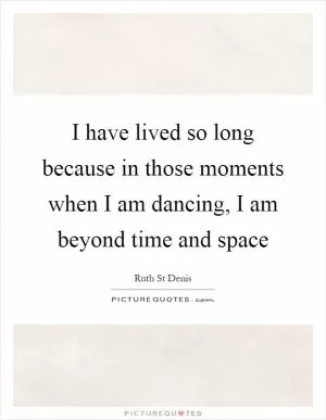 I have lived so long because in those moments when I am dancing, I am beyond time and space Picture Quote #1