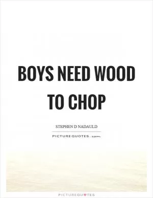 Boys need wood to chop Picture Quote #1