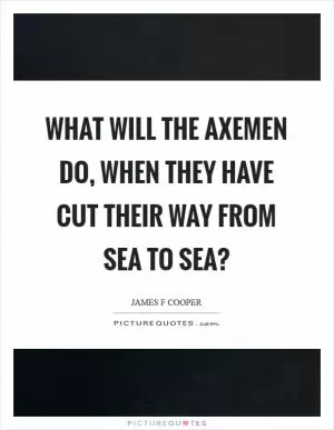 What will the axemen do, when they have cut their way from sea to sea? Picture Quote #1