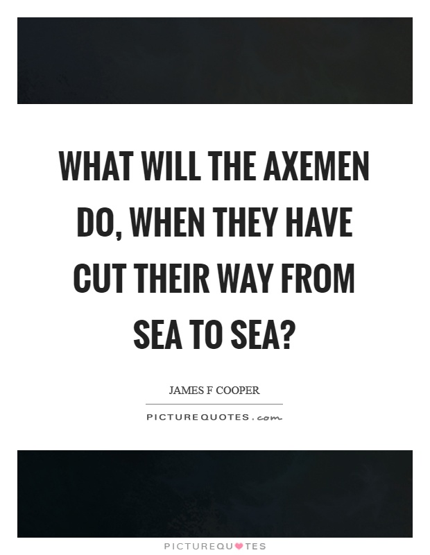 What will the axemen do, when they have cut their way from sea to sea? Picture Quote #1