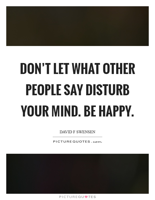 Don't let what other people say disturb your mind. Be happy Picture Quote #1