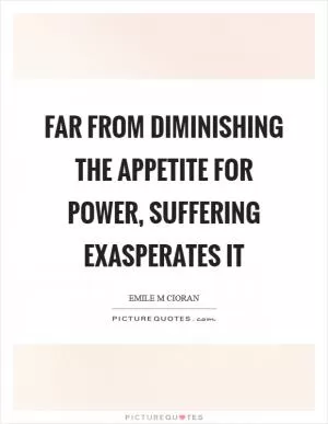 Far from diminishing the appetite for power, suffering exasperates it Picture Quote #1