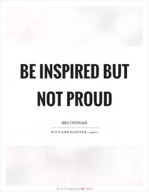 Be inspired but not proud Picture Quote #1