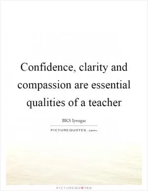Confidence, clarity and compassion are essential qualities of a teacher Picture Quote #1