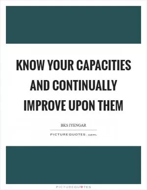 Know your capacities and continually improve upon them Picture Quote #1