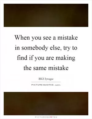 When you see a mistake in somebody else, try to find if you are making the same mistake Picture Quote #1