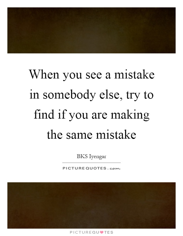 When you see a mistake in somebody else, try to find if you are making the same mistake Picture Quote #1