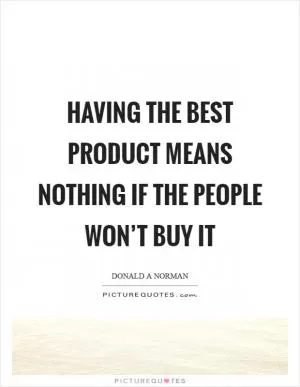 Having the best product means nothing if the people won’t buy it Picture Quote #1