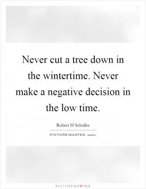 Never cut a tree down in the wintertime. Never make a negative decision in the low time Picture Quote #1